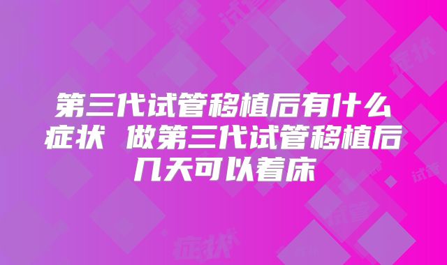 第三代试管移植后有什么症状 做第三代试管移植后几天可以着床
