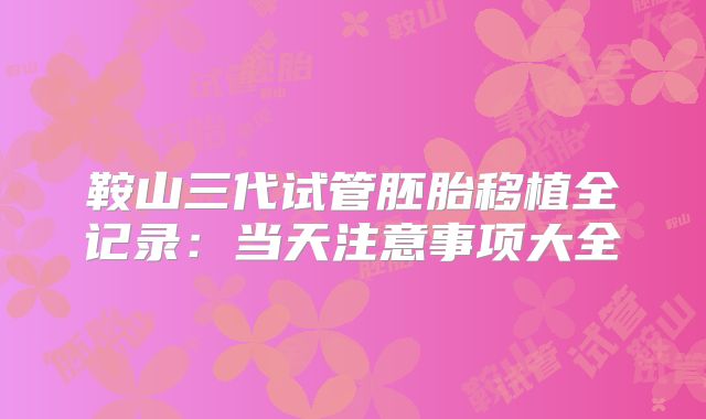 鞍山三代试管胚胎移植全记录：当天注意事项大全