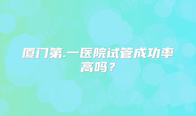 厦门第.一医院试管成功率高吗？