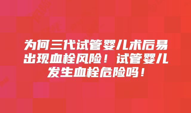 为何三代试管婴儿术后易出现血栓风险!试管婴儿发生血栓危险吗!