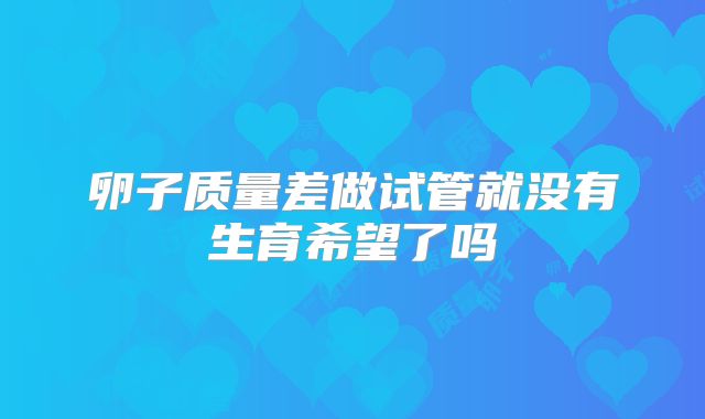 卵子质量差做试管就没有生育希望了吗