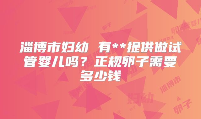 淄博市妇幼 有**提供做试管婴儿吗?正规卵子需要多少钱