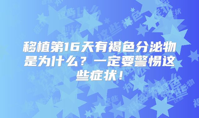 移植第16天有褐色分泌物是为什么？一定要警惕这些症状！