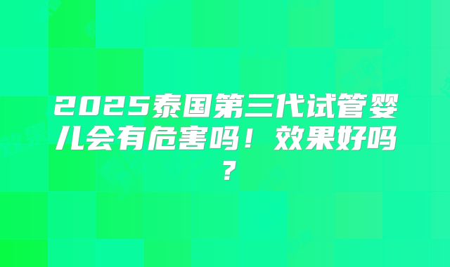 2025泰国第三代试管婴儿会有危害吗!效果好吗?