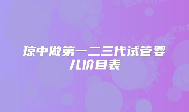 琼中做第一二三代试管婴儿价目表
