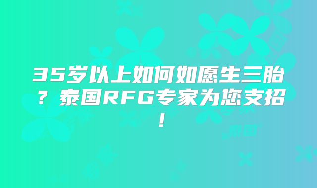 35岁以上如何如愿生三胎？泰国RFG专家为您支招！