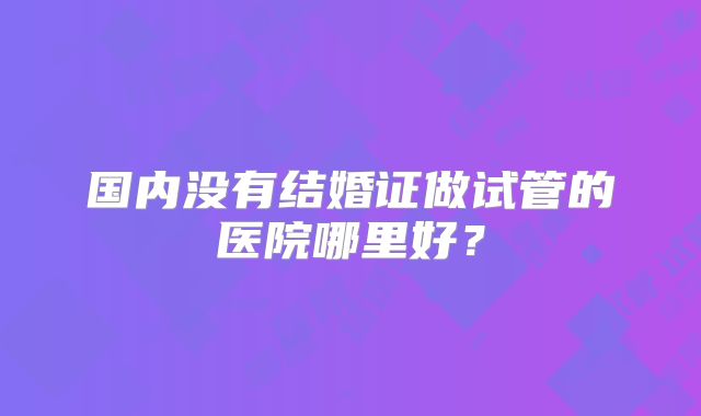 国内没有结婚证做试管的医院哪里好？