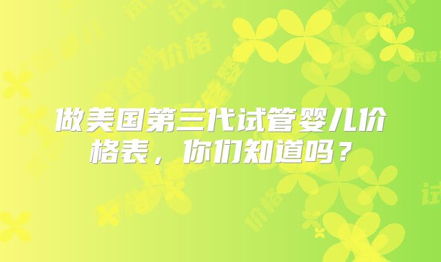 做美国第三代试管婴儿价格表,你们知道吗?