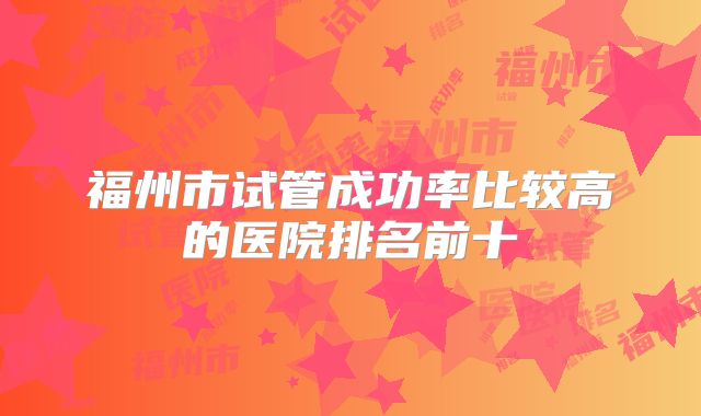 福州市试管成功率比较高的医院排名前十