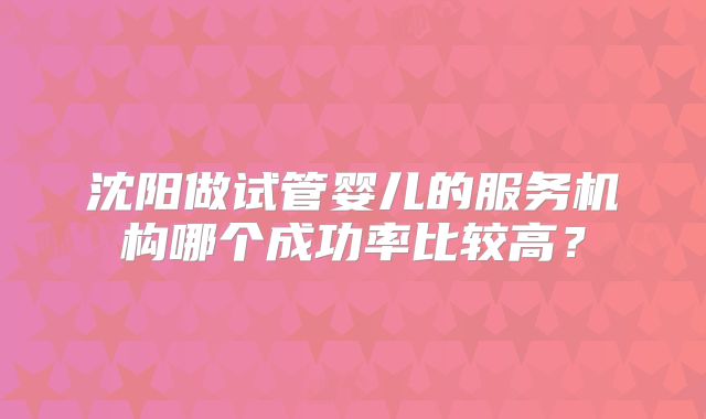 沈阳做试管婴儿的服务机构哪个成功率比较高？
