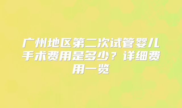 广州地区第二次试管婴儿手术费用是多少？详细费用一览