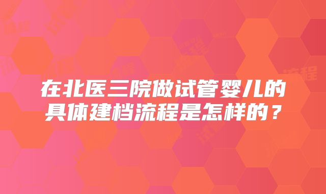 在北医三院做试管婴儿的具体建档流程是怎样的?