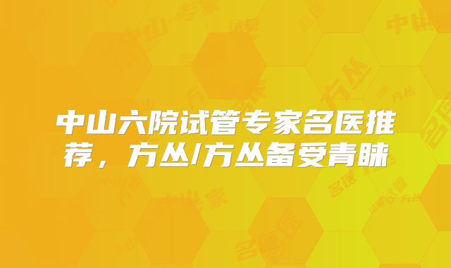 中山六院试管专家名医推荐，方丛/方丛备受青睐