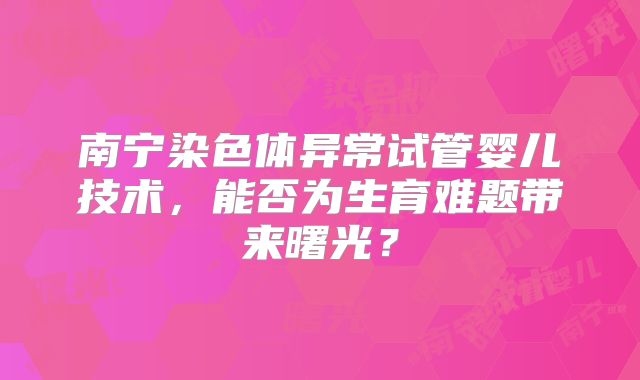 南宁染色体异常试管婴儿技术，能否为生育难题带来曙光？