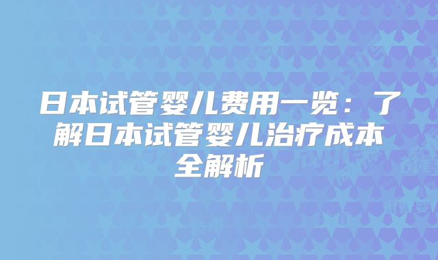日本试管婴儿费用一览:了解日本试管婴儿治疗成本全解析