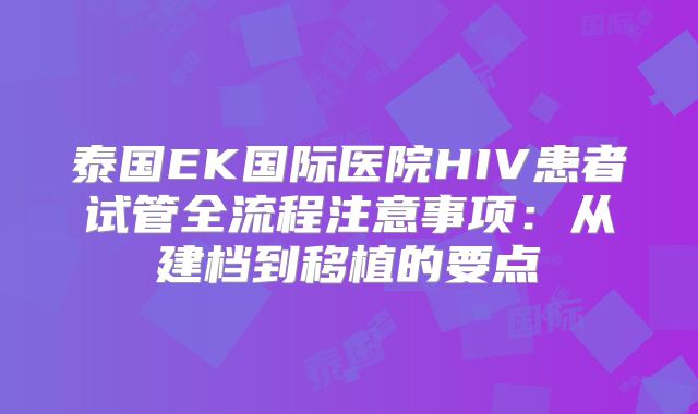 泰国EK国际医院HIV患者试管全流程注意事项：从建档到移植的要点