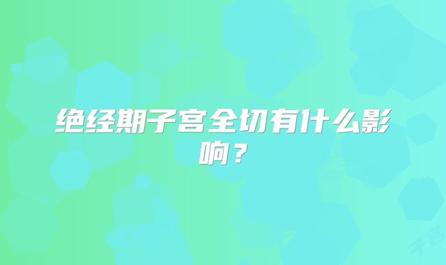 绝经期子宫全切有什么影响？