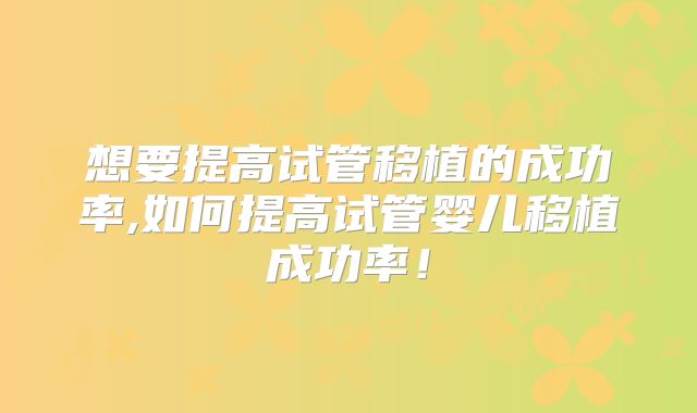 想要提高试管移植的成功率,如何提高试管婴儿移植成功率！