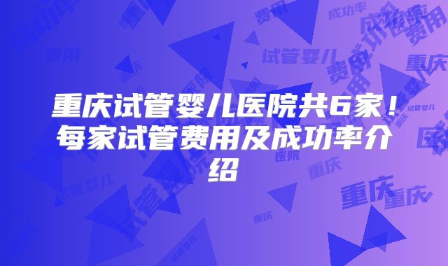 重庆试管婴儿医院共6家！每家试管费用及成功率介绍