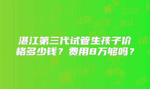 湛江第三代试管生孩子价格多少钱？费用8万够吗？