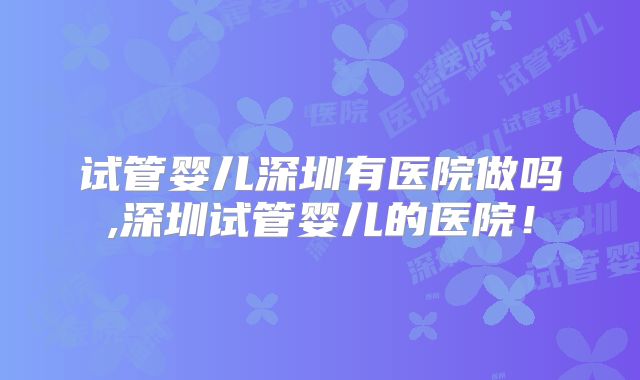 试管婴儿深圳有医院做吗,深圳试管婴儿的医院!