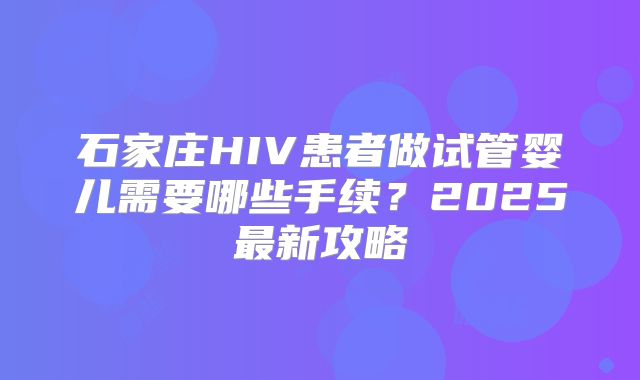 石家庄HIV患者做试管婴儿需要哪些手续？2025最新攻略