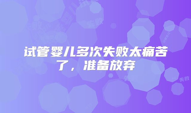 试管婴儿多次失败太痛苦了,准备放弃