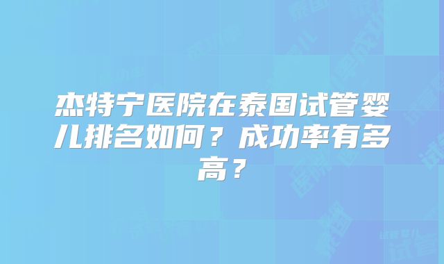 杰特宁医院在泰国试管婴儿排名如何？成功率有多高？