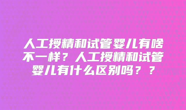 人工授精和试管婴儿有啥不一样？人工授精和试管婴儿有什么区别吗？？