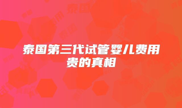 泰国第三代试管婴儿费用贵的真相