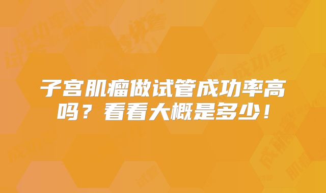 子宫肌瘤做试管成功率高吗？看看大概是多少！