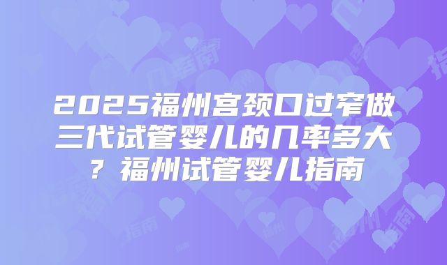 2025福州宫颈口过窄做三代试管婴儿的几率多大？福州试管婴儿指南