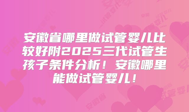 安徽省哪里做试管婴儿比较好附2025三代试管生孩子条件分析！安徽哪里能做试管婴儿！