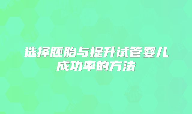 选择胚胎与提升试管婴儿成功率的方法