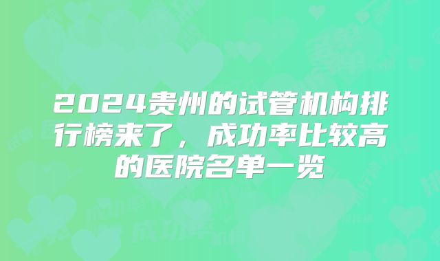 2024贵州的试管机构排行榜来了,成功率比较高的医院名单一览