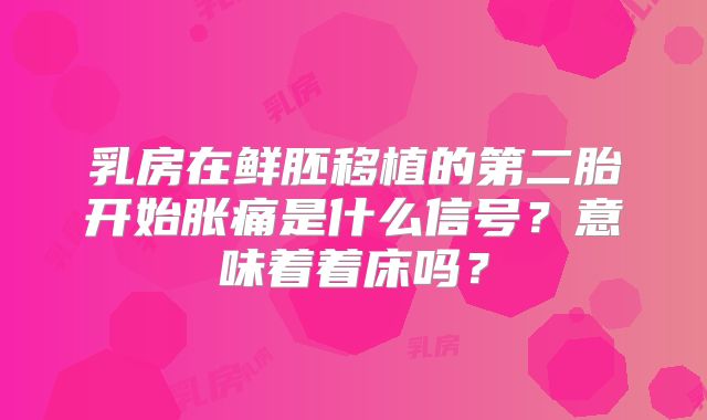 乳房在鲜胚移植的第二胎开始胀痛是什么信号?意味着着床吗?