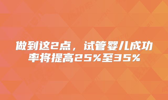 做到这2点，试管婴儿成功率将提高25%至35%