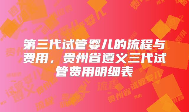 第三代试管婴儿的流程与费用，贵州省遵义三代试管费用明细表