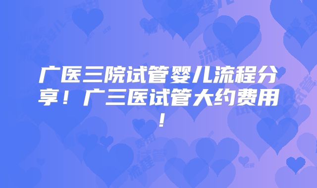 广医三院试管婴儿流程分享！广三医试管大约费用！