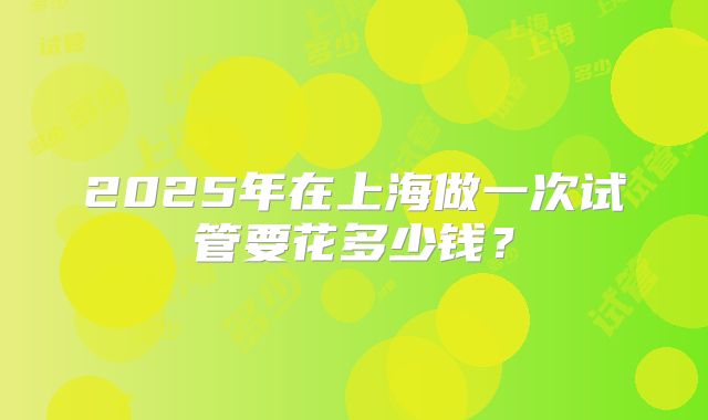 2025年在上海做一次试管要花多少钱?