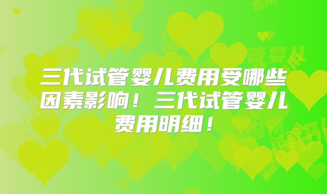 三代试管婴儿费用受哪些因素影响！三代试管婴儿费用明细！