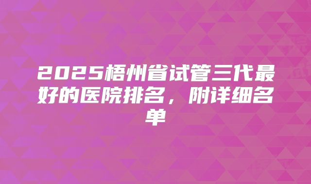 2025梧州省试管三代最好的医院排名，附详细名单