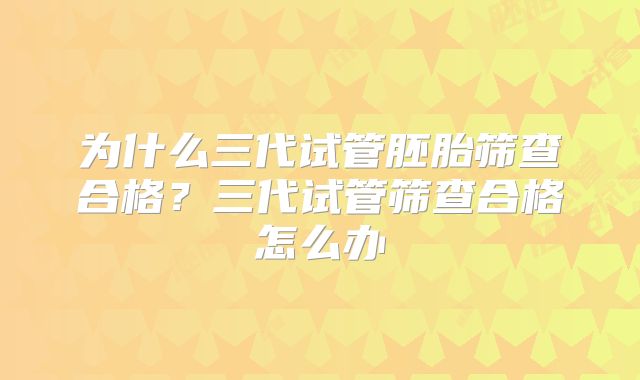 为什么三代试管胚胎筛查合格?三代试管筛查合格怎么办