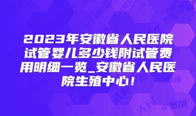 2023年安徽省人民医院试管婴儿多少钱附试管费用明细一览_安徽省人民医院生殖中心!