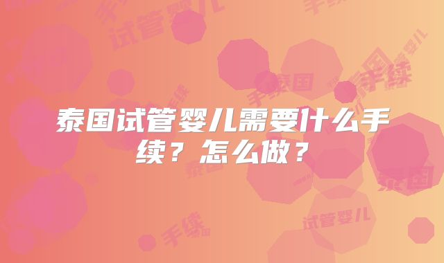 泰国试管婴儿需要什么手续？怎么做？