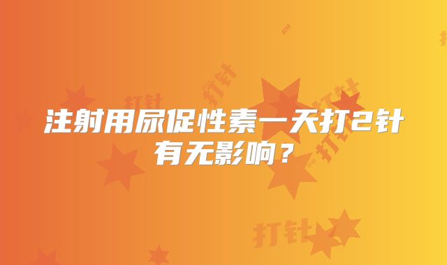 注射用尿促性素一天打2针有无影响？