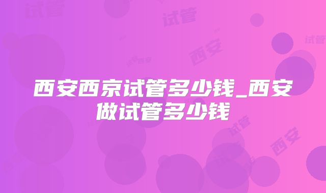 西安西京试管多少钱_西安做试管多少钱