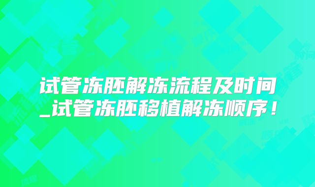 试管冻胚解冻流程及时间_试管冻胚移植解冻顺序！