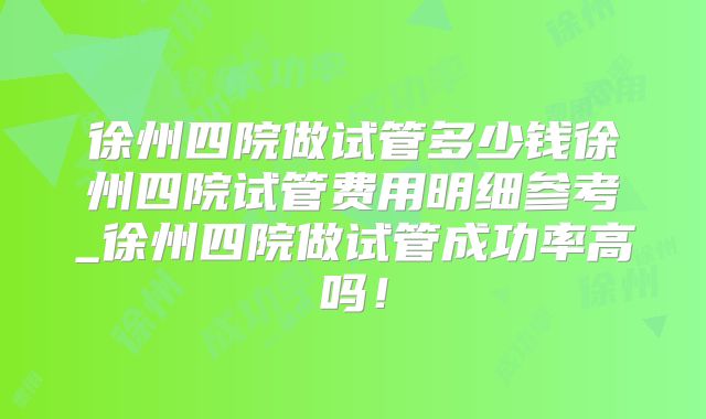 徐州四院做试管多少钱徐州四院试管费用明细参考_徐州四院做试管成功率高吗！