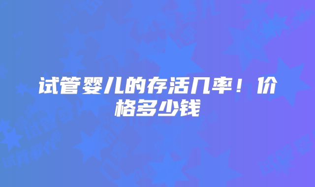 试管婴儿的存活几率！价格多少钱